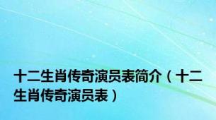 十二生肖传奇演员表简介（十二生肖传奇演员表）