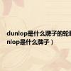 dunlop是什么牌子的轮胎（dunlop是什么牌子）