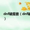 dnf破魔套（dnf破魔石）