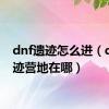 dnf遗迹怎么进（dnf遗迹营地在哪）