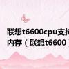 联想t6600cpu支持多大内存（联想t6600）