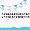 今夜你会不会来你的爱还在不在是谁唱的（今夜你会不会来你的爱还在不在）