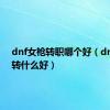 dnf女枪转职哪个好（dnf女枪转什么好）