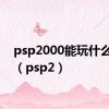 psp2000能玩什么游戏（psp2）