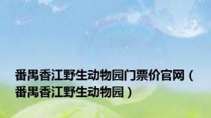 番禺香江野生动物园门票价官网（番禺香江野生动物园）