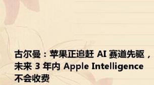 古尔曼：苹果正追赶 AI 赛道先驱，未来 3 年内 Apple Intelligence 不会收费