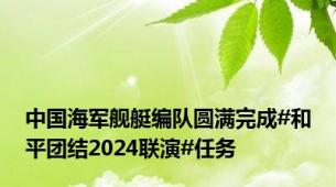 中国海军舰艇编队圆满完成#和平团结2024联演#任务