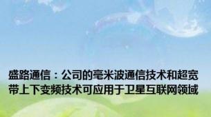 盛路通信：公司的毫米波通信技术和超宽带上下变频技术可应用于卫星互联网领域