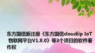 东方国信新注册《东方国信cloudiip IoT 物联网平台V1.8.0》等3个项目的软件著作权