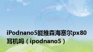 iPodnano5能推森海塞尔px80耳机吗（ipodnano5）