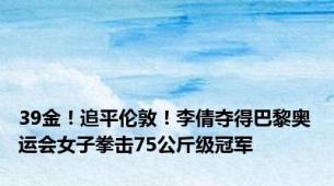 39金！追平伦敦！李倩夺得巴黎奥运会女子拳击75公斤级冠军