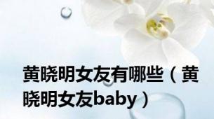 黄晓明女友有哪些（黄晓明女友baby）