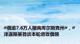 #俄逾7.6万人撤离库尔斯克州#，#泽连斯基首谈本轮进攻俄领