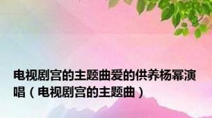 电视剧宫的主题曲爱的供养杨幂演唱（电视剧宫的主题曲）