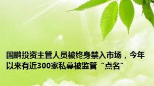 国鹏投资主管人员被终身禁入市场，今年以来有近300家私募被监管“点名”