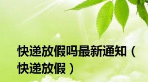 快递放假吗最新通知（快递放假）