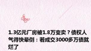 1.3亿元厂房被1.8万变卖？债权人气得快晕倒：若成交3000多万债就烂了