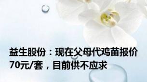 益生股份：现在父母代鸡苗报价70元/套，目前供不应求