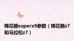 棉花糖superx9参数（棉花糖z7和马拉松z7）