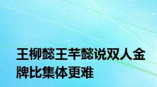 王柳懿王芊懿说双人金牌比集体更难