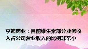 亨迪药业：目前维生素部分业务收入占公司营业收入的比例非常小