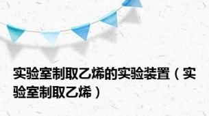 实验室制取乙烯的实验装置（实验室制取乙烯）