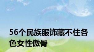 56个民族服饰藏不住各色女性傲骨