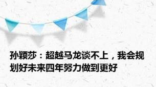 孙颖莎：超越马龙谈不上，我会规划好未来四年努力做到更好