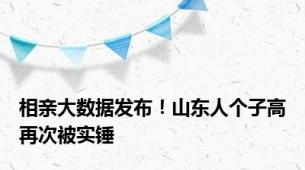 相亲大数据发布！山东人个子高再次被实锤