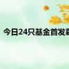 今日24只基金首发募集