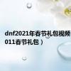 dnf2021年春节礼包视频（dnf2011春节礼包）