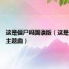 这是僵尸吗国语版（这是僵尸吗主题曲）