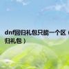 dnf回归礼包只能一个区（dnf回归礼包）