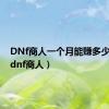 DNf商人一个月能赚多少钱啊（dnf商人）