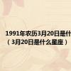 1991年农历3月20日是什么星座（3月20日是什么星座）