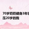 70岁奶奶健身3年状态碾压20岁的我