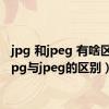 jpg 和jpeg 有啥区别（jpg与jpeg的区别）