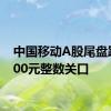 中国移动A股尾盘跌破100元整数关口