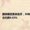 国债期货集体低开，30年期主力合约跌0.45%