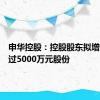 申华控股：控股股东拟增持不超过5000万元股份