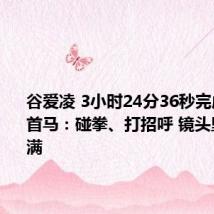 谷爱凌 3小时24分36秒完成自己的首马：碰拳、打招呼 镜头里活力满满