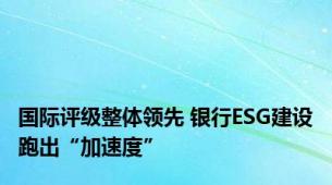 国际评级整体领先 银行ESG建设跑出“加速度”