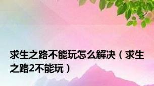 求生之路不能玩怎么解决（求生之路2不能玩）