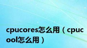 cpucores怎么用（cpucool怎么用）