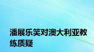 潘展乐笑对澳大利亚教练质疑