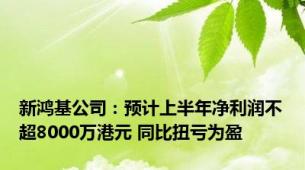 新鸿基公司：预计上半年净利润不超8000万港元 同比扭亏为盈