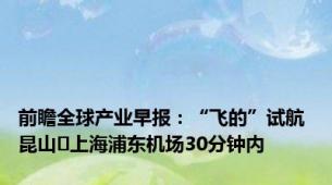 前瞻全球产业早报：“飞的”试航 昆山⇌上海浦东机场30分钟内