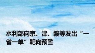 水利部向京、津、赣等发出“一省一单”靶向预警