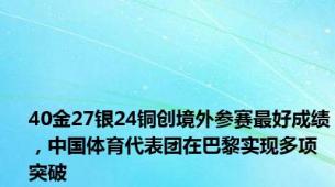 40金27银24铜创境外参赛最好成绩，中国体育代表团在巴黎实现多项突破