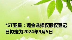 *ST亚星：现金选择权股权登记日拟定为2024年9月5日